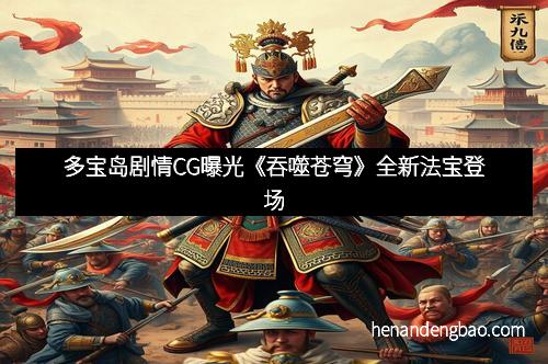 多宝岛剧情CG曝光《吞噬苍穹》全新法宝登场