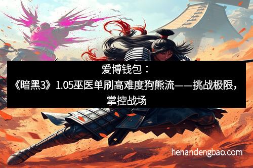 爱博钱包：《暗黑3》1.05巫医单刷高难度狗熊流——挑战极限，掌控战场