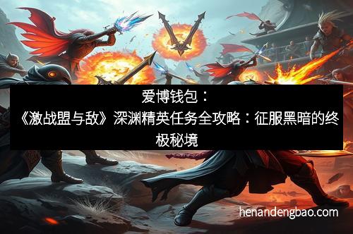 爱博钱包：《激战盟与敌》深渊精英任务全攻略：征服黑暗的终极秘境